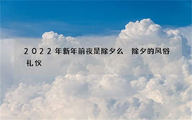 2022年新年前夜是除夕么 除夕的风俗礼仪